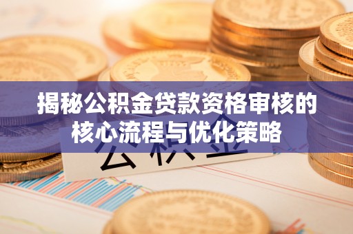 卫辉揭秘公积金贷款资格审核的核心流程与优化策略