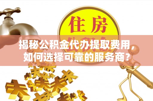 卫辉揭秘公积金代办提取费用，如何选择可靠的服务商？