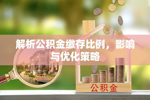 卫辉解析公积金缴存比例，影响与优化策略