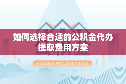 卫辉如何选择合适的公积金代办提取费用方案