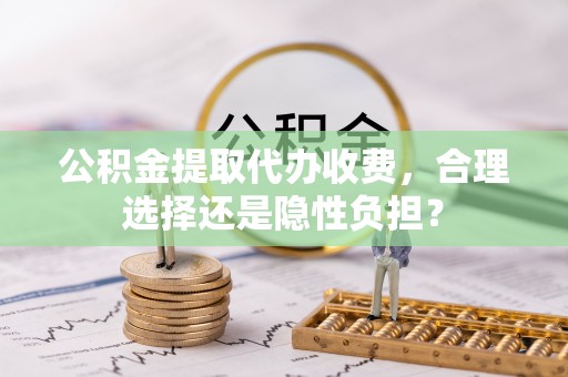 卫辉公积金提取代办收费，合理选择还是隐性负担？