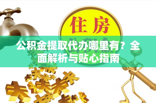 卫辉公积金提取代办哪里有？全面解析与贴心指南