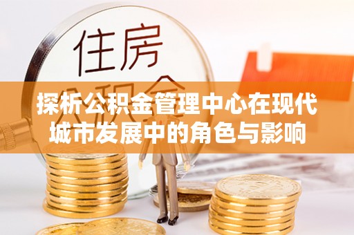 卫辉探析公积金管理中心在现代城市发展中的角色与影响