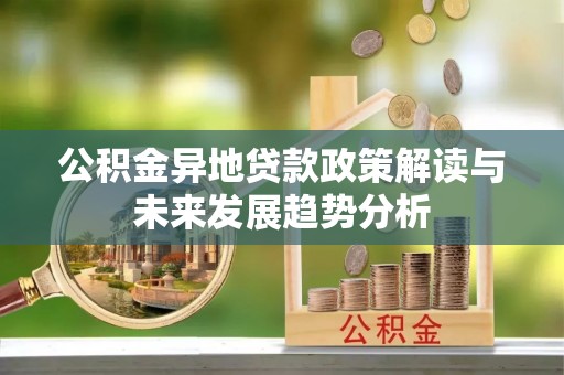 卫辉公积金异地贷款政策解读与未来发展趋势分析