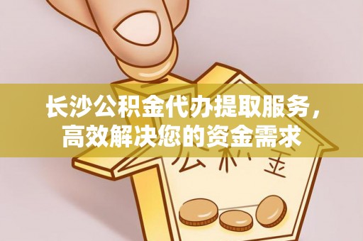 卫辉长沙公积金代办提取服务，高效解决您的资金需求