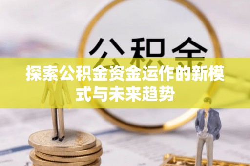 卫辉探索公积金资金运作的新模式与未来趋势