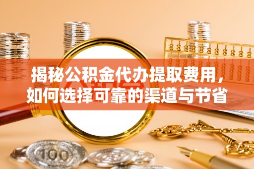 卫辉揭秘公积金代办提取费用，如何选择可靠的渠道与节省成本