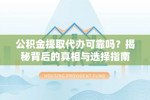卫辉公积金提取代办可靠吗？揭秘背后的真相与选择指南