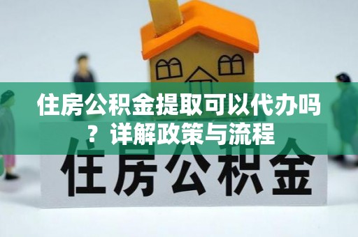 卫辉住房公积金提取可以代办吗？详解政策与流程
