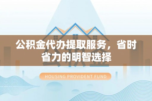 卫辉公积金代办提取服务，省时省力的明智选择