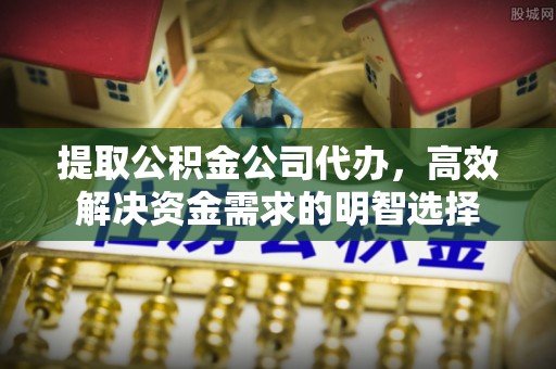 卫辉提取公积金公司代办，高效解决资金需求的明智选择