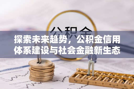 卫辉探索未来趋势，公积金信用体系建设与社会金融新生态