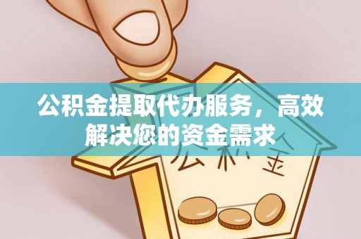 卫辉公积金提取代办服务，高效解决您的资金需求