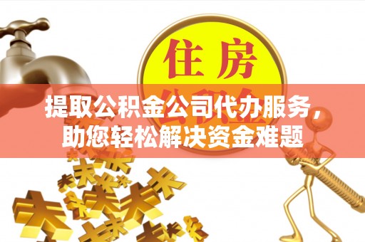 卫辉提取公积金公司代办服务，助您轻松解决资金难题