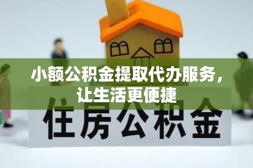 卫辉小额公积金提取代办服务，让生活更便捷
