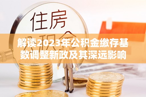 卫辉解读2023年公积金缴存基数调整新政及其深远影响