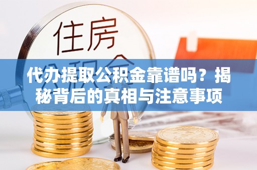 卫辉代办提取公积金靠谱吗？揭秘背后的真相与注意事项