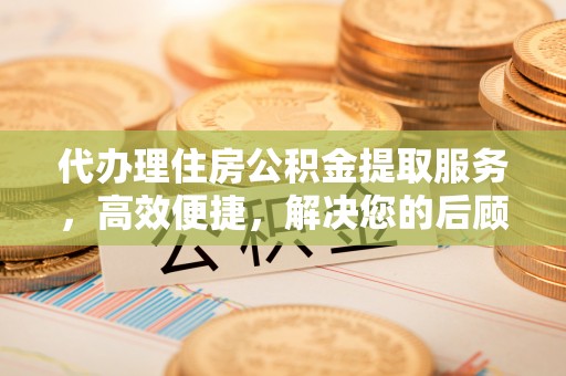 卫辉代办理住房公积金提取服务，高效便捷，解决您的后顾之忧