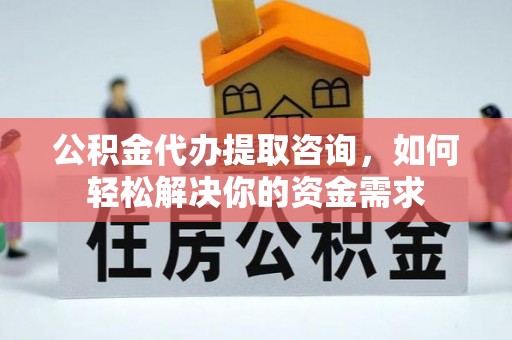 卫辉公积金代办提取咨询，如何轻松解决你的资金需求