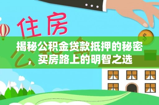 卫辉揭秘公积金贷款抵押的秘密，买房路上的明智之选