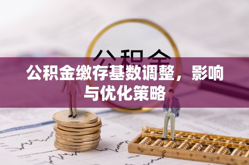 卫辉公积金缴存基数调整，影响与优化策略