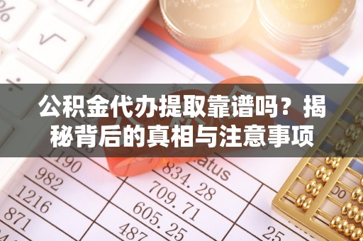 卫辉公积金代办提取靠谱吗？揭秘背后的真相与注意事项