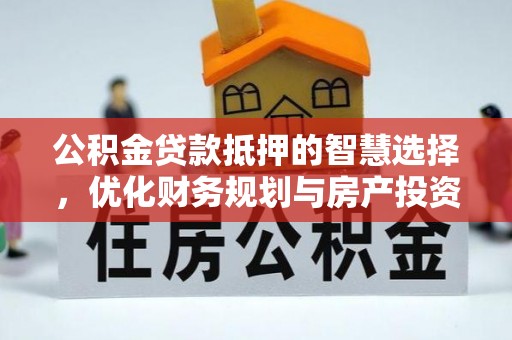卫辉公积金贷款抵押的智慧选择，优化财务规划与房产投资