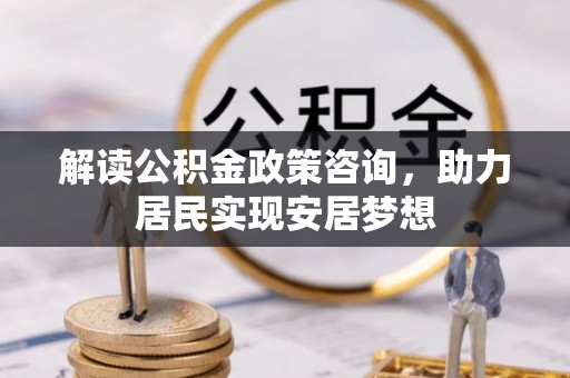 卫辉解读公积金政策咨询，助力居民实现安居梦想