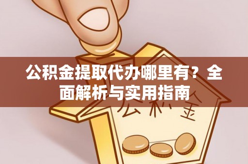 卫辉公积金提取代办哪里有？全面解析与实用指南