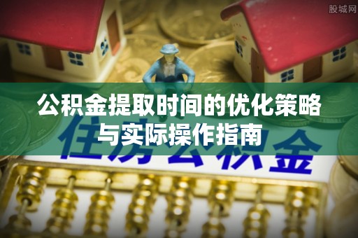 卫辉公积金提取时间的优化策略与实际操作指南