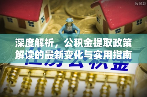 卫辉深度解析，公积金提取政策解读的最新变化与实用指南