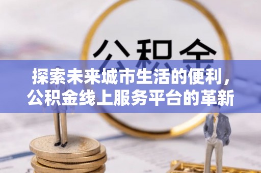 卫辉探索未来城市生活的便利，公积金线上服务平台的革新与机遇