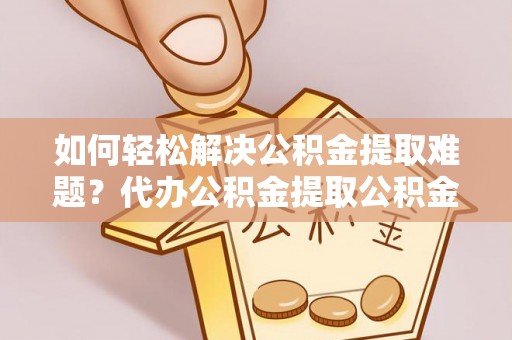 卫辉如何轻松解决公积金提取难题？代办公积金提取公积金服务详解
