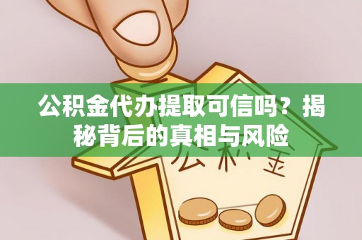 卫辉公积金代办提取可信吗？揭秘背后的真相与风险
