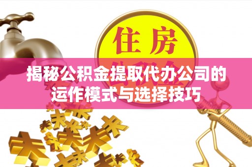 卫辉揭秘公积金提取代办公司的运作模式与选择技巧