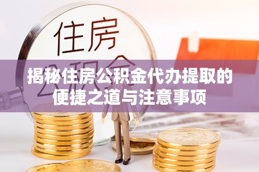 卫辉揭秘住房公积金代办提取的便捷之道与注意事项