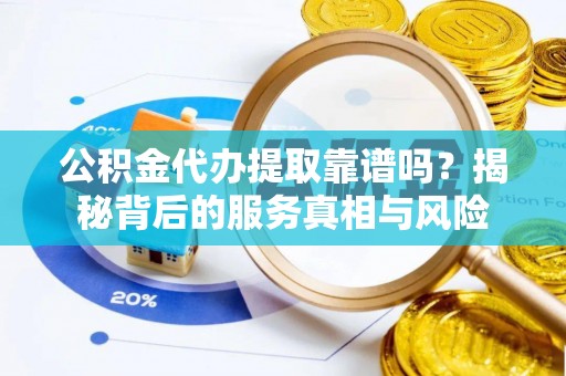 卫辉公积金代办提取靠谱吗？揭秘背后的服务真相与风险