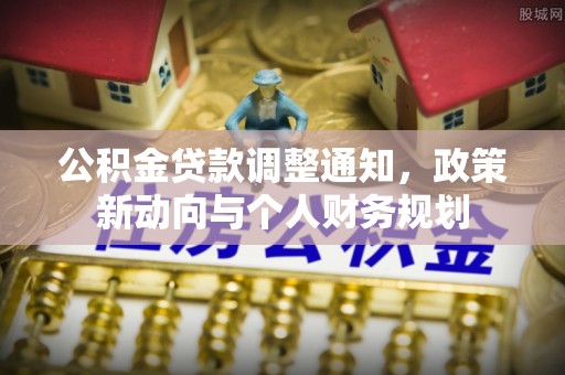 卫辉公积金贷款调整通知，政策新动向与个人财务规划