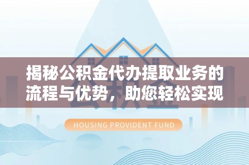 卫辉揭秘公积金代办提取业务的流程与优势，助您轻松实现资金利用最大化