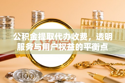 卫辉公积金提取代办收费，透明服务与用户权益的平衡点