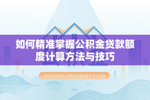 卫辉如何精准掌握公积金贷款额度计算方法与技巧