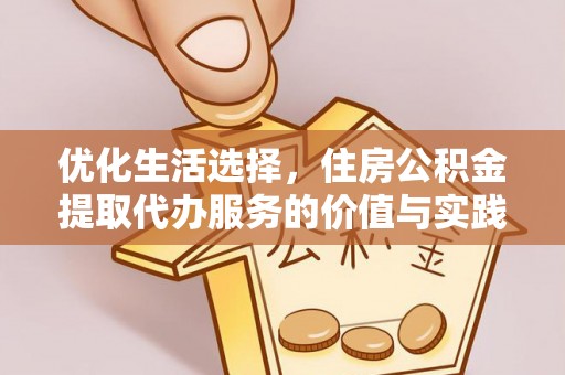 卫辉优化生活选择，住房公积金提取代办服务的价值与实践