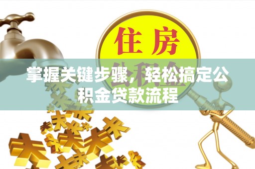 卫辉掌握关键步骤，轻松搞定公积金贷款流程