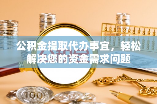 卫辉公积金提取代办事宜，轻松解决您的资金需求问题