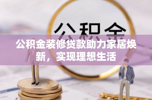 卫辉公积金装修贷款助力家居焕新，实现理想生活