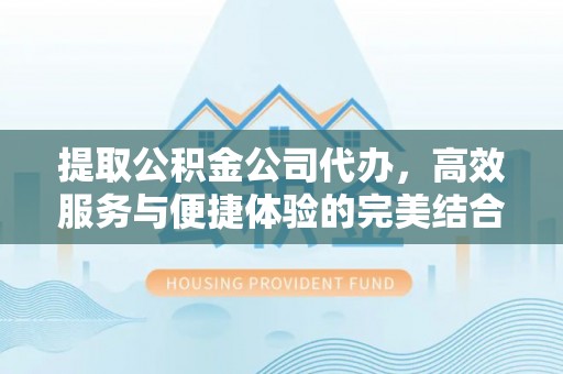 卫辉提取公积金公司代办，高效服务与便捷体验的完美结合