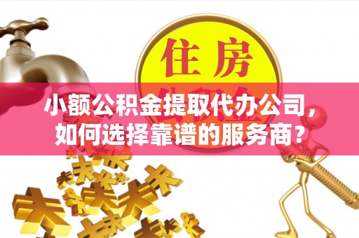 卫辉小额公积金提取代办公司，如何选择靠谱的服务商？