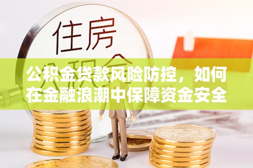 卫辉公积金贷款风险防控，如何在金融浪潮中保障资金安全