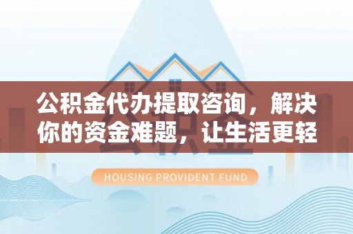 卫辉公积金代办提取咨询，解决你的资金难题，让生活更轻松