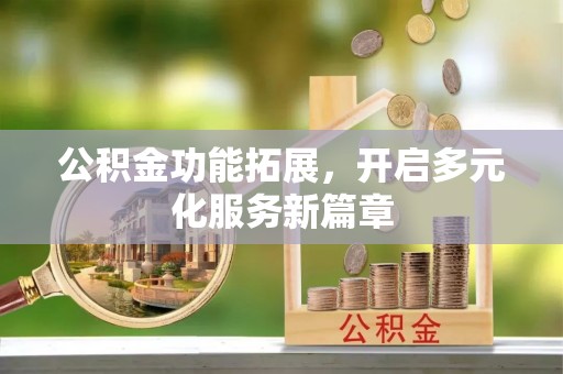 卫辉公积金功能拓展，开启多元化服务新篇章